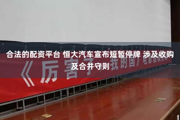 合法的配资平台 恒大汽车宣布短暂停牌 涉及收购及合并守则