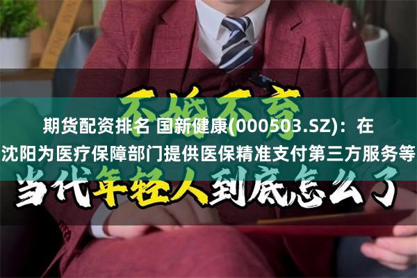 期货配资排名 国新健康(000503.SZ)：在沈阳为医疗保障部门提供医保精准支付第三方服务等