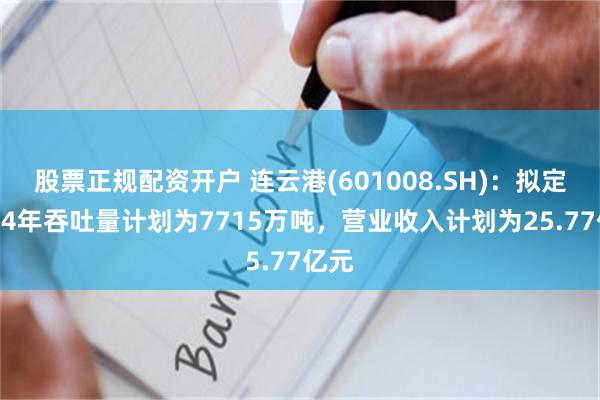 股票正规配资开户 连云港(601008.SH)：拟定2024年吞吐量计划为7715万吨，营业收入计划为25.77亿元