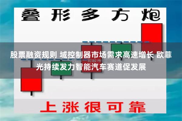 股票融资规则 域控制器市场需求高速增长 欧菲光持续发力智能汽车赛道促发展