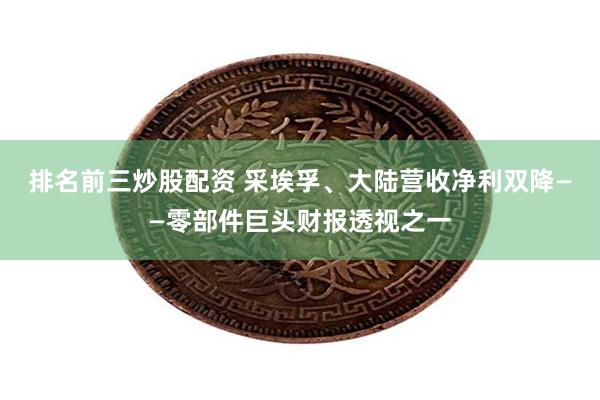 排名前三炒股配资 采埃孚、大陆营收净利双降——零部件巨头财报透视之一