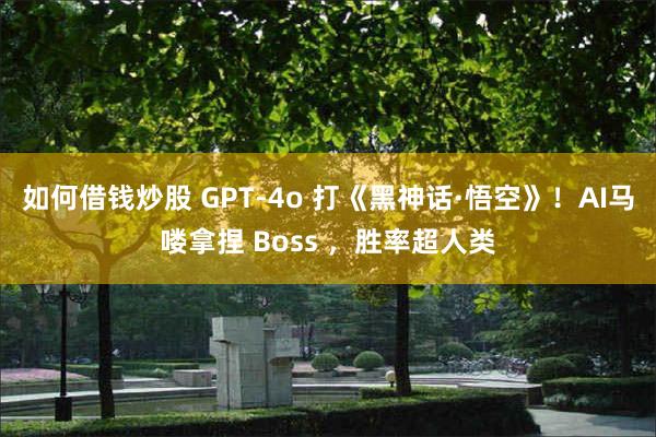 如何借钱炒股 GPT-4o 打《黑神话·悟空》！AI马喽拿捏 Boss ，胜率超人类