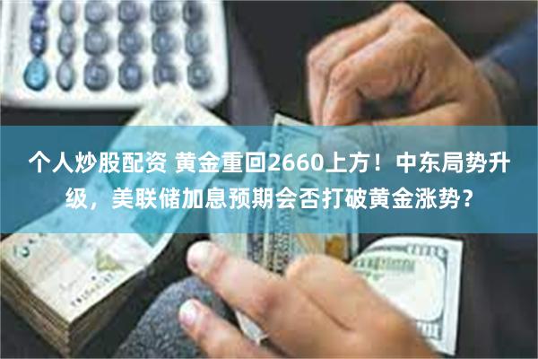 个人炒股配资 黄金重回2660上方！中东局势升级，美联储加息预期会否打破黄金涨势？