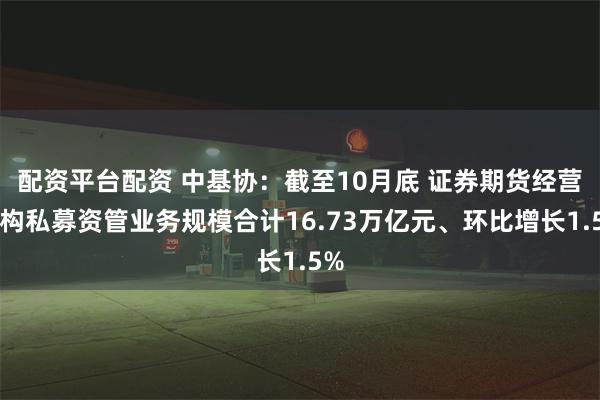 配资平台配资 中基协：截至10月底 证券期货经营机构私募资管业务规模合计16.73万亿元、环比增长1.5%