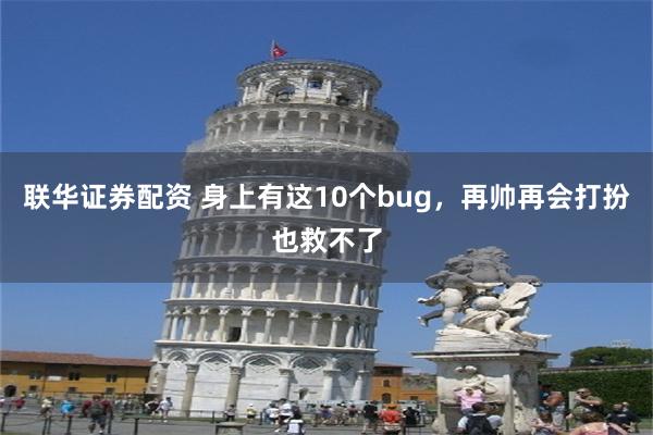 联华证券配资 身上有这10个bug，再帅再会打扮也救不了