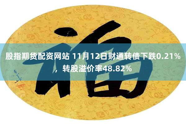 股指期货配资网站 11月12日财通转债下跌0.21%，转股溢价率48.82%