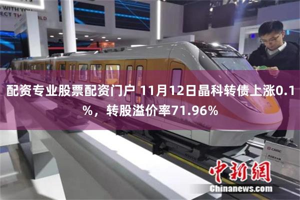 配资专业股票配资门户 11月12日晶科转债上涨0.1%，转股溢价率71.96%