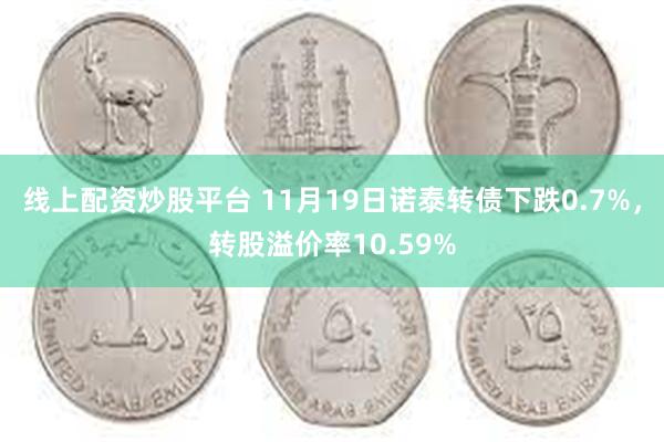 线上配资炒股平台 11月19日诺泰转债下跌0.7%，转股溢价率10.59%