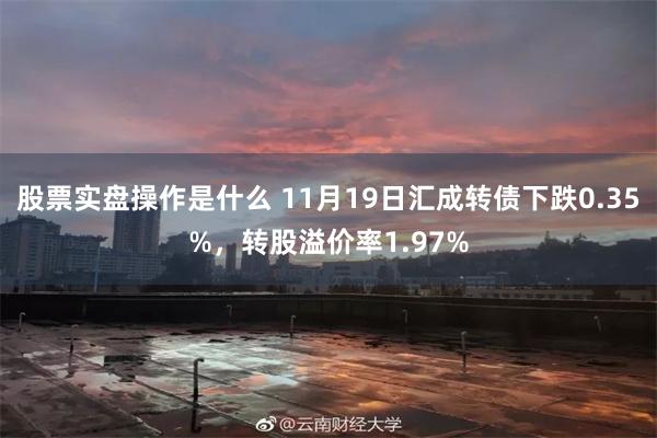 股票实盘操作是什么 11月19日汇成转债下跌0.35%，转股溢价率1.97%