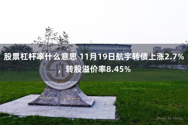 股票杠杆率什么意思 11月19日航宇转债上涨2.7%，转股溢价率8.45%