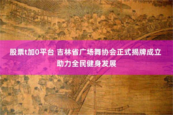 股票t加0平台 吉林省广场舞协会正式揭牌成立 助力全民健身发展