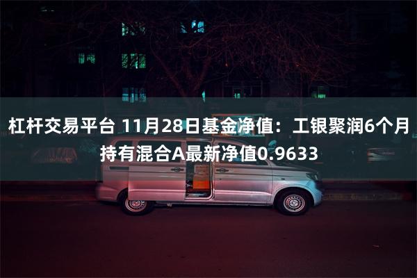 杠杆交易平台 11月28日基金净值：工银聚润6个月持有混合A最新净值0.9633