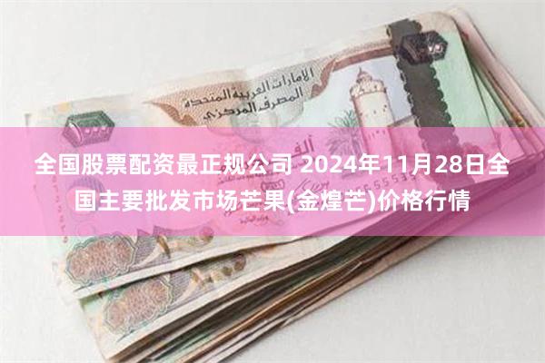 全国股票配资最正规公司 2024年11月28日全国主要批发市场芒果(金煌芒)价格行情