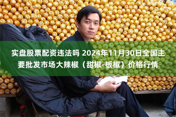 实盘股票配资违法吗 2024年11月30日全国主要批发市场大辣椒（甜椒-板椒）价格行情