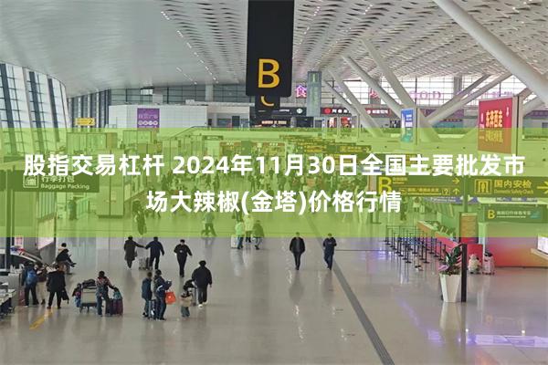 股指交易杠杆 2024年11月30日全国主要批发市场大辣椒(金塔)价格行情