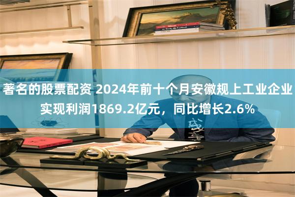 著名的股票配资 2024年前十个月安徽规上工业企业实现利润1869.2亿元，同比增长2.6%