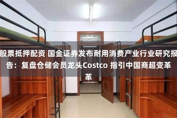 股票抵押配资 国金证券发布耐用消费产业行业研究报告：复盘仓储会员龙头Costco 指引中国商超变革