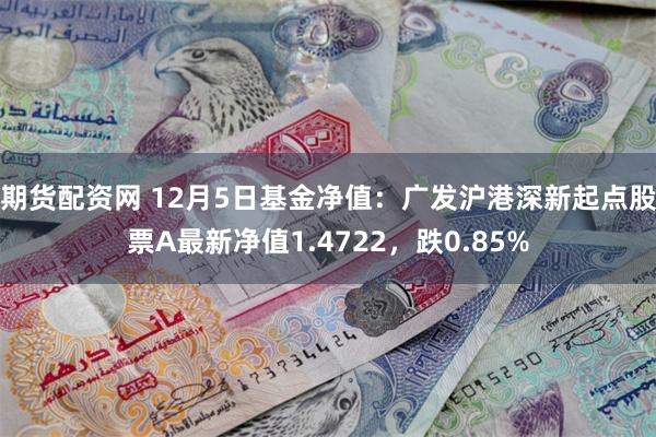 期货配资网 12月5日基金净值：广发沪港深新起点股票A最新净值1.4722，跌0.85%