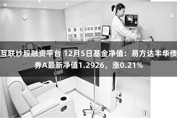 互联炒股融资平台 12月5日基金净值：易方达丰华债券A最新净值1.2926，涨0.21%