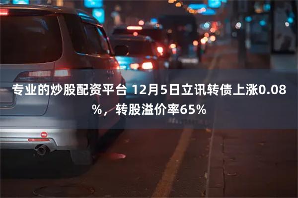 专业的炒股配资平台 12月5日立讯转债上涨0.08%，转股溢价率65%