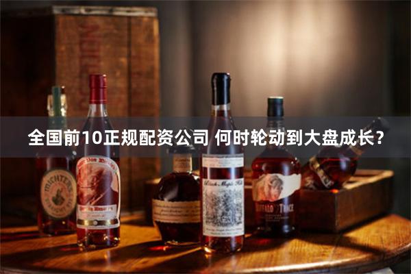 全国前10正规配资公司 何时轮动到大盘成长？