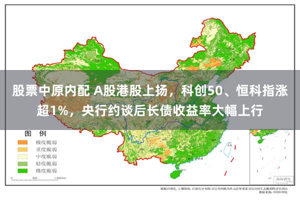 股票中原内配 A股港股上扬，科创50、恒科指涨超1%，央行约谈后长债收益率大幅上行