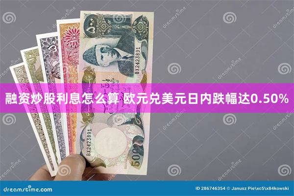 融资炒股利息怎么算 欧元兑美元日内跌幅达0.50%