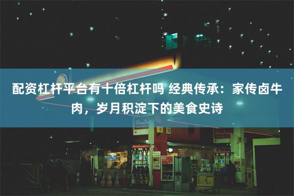 配资杠杆平台有十倍杠杆吗 经典传承：家传卤牛肉，岁月积淀下的美食史诗