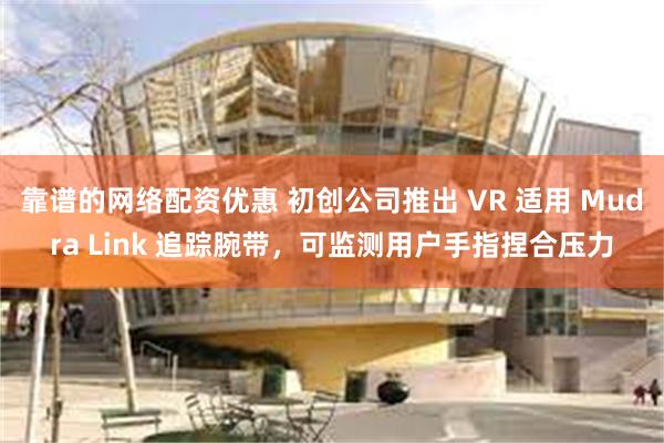 靠谱的网络配资优惠 初创公司推出 VR 适用 Mudra Link 追踪腕带，可监测用户手指捏合压力