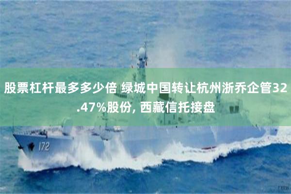 股票杠杆最多多少倍 绿城中国转让杭州浙乔企管32.47%股份, 西藏信托接盘