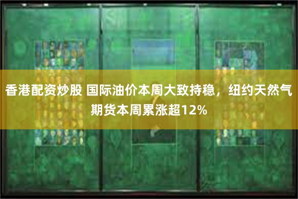 香港配资炒股 国际油价本周大致持稳，纽约天然气期货本周累涨超12%