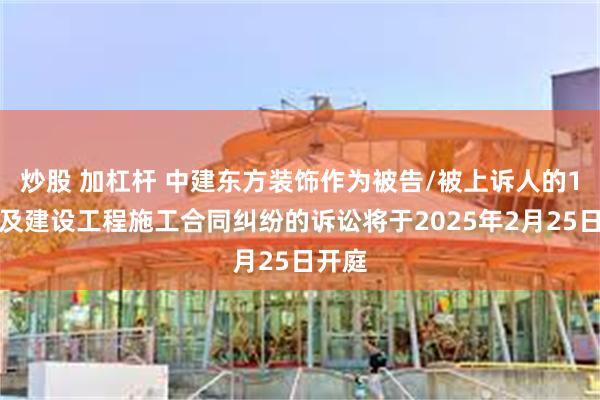 炒股 加杠杆 中建东方装饰作为被告/被上诉人的1起涉及建设工程施工合同纠纷的诉讼将于2025年2月25日开庭