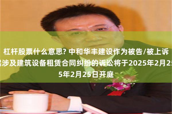 杠杆股票什么意思? 中和华丰建设作为被告/被上诉人的1起涉及建筑设备租赁合同纠纷的诉讼将于2025年2月25日开庭