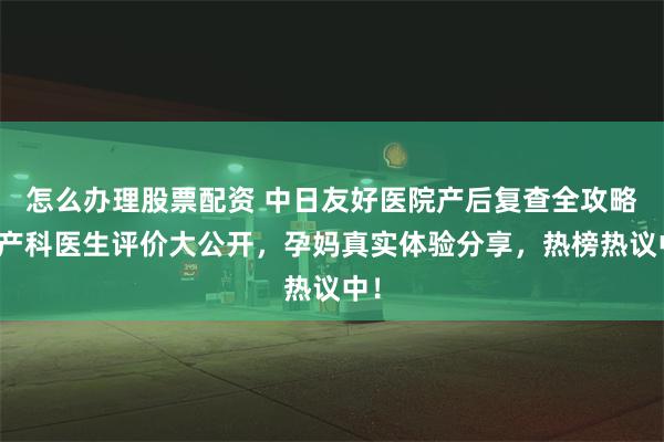 怎么办理股票配资 中日友好医院产后复查全攻略！产科医生评价大公开，孕妈真实体验分享，热榜热议中！