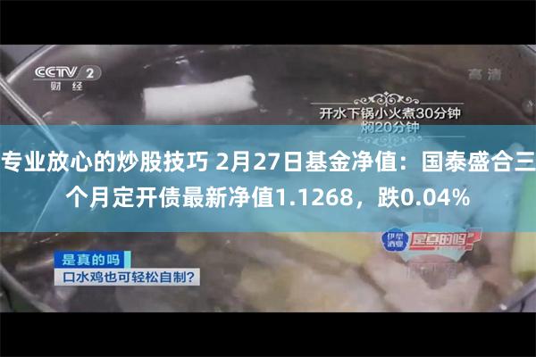 专业放心的炒股技巧 2月27日基金净值：国泰盛合三个月定开债最新净值1.1268，跌0.04%