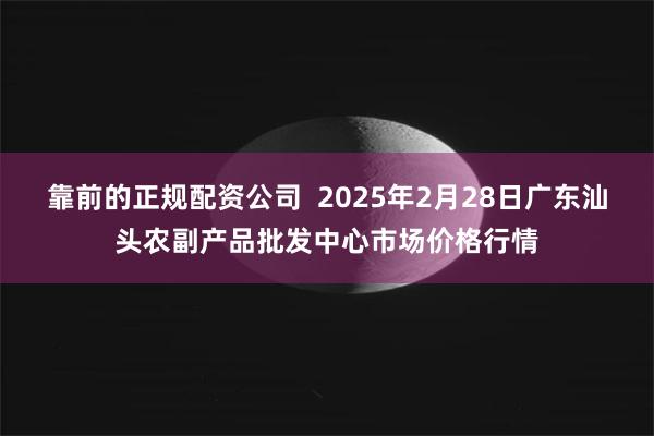 靠前的正规配资公司  2025年2月28日广东汕头农副产品批发中心市场价格行情