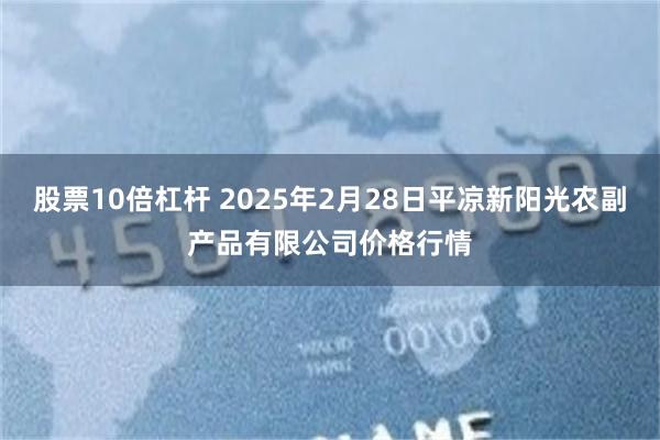 股票10倍杠杆 2025年2月28日平凉新阳光农副产品有限公司价格行情