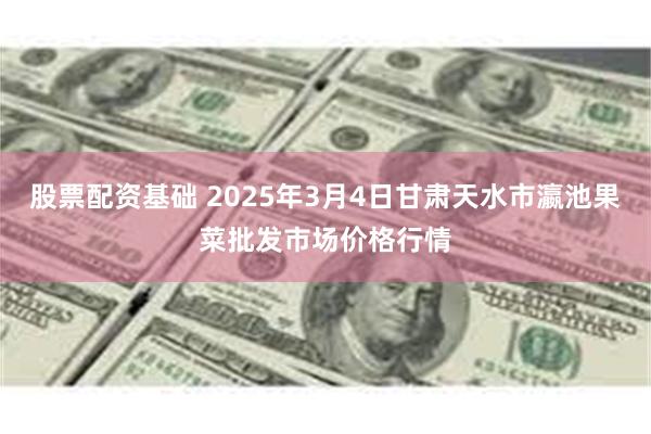 股票配资基础 2025年3月4日甘肃天水市瀛池果菜批发市场价格行情