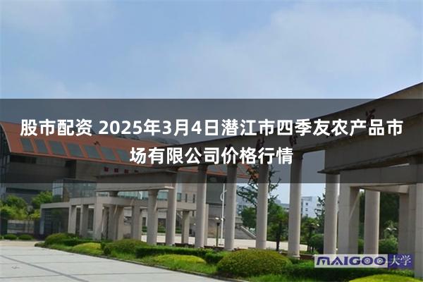 股市配资 2025年3月4日潜江市四季友农产品市场有限公司价格行情