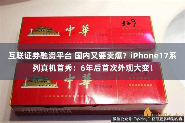 互联证劵融资平台 国内又要卖爆？iPhone17系列真机首秀：6年后首次外观大变！